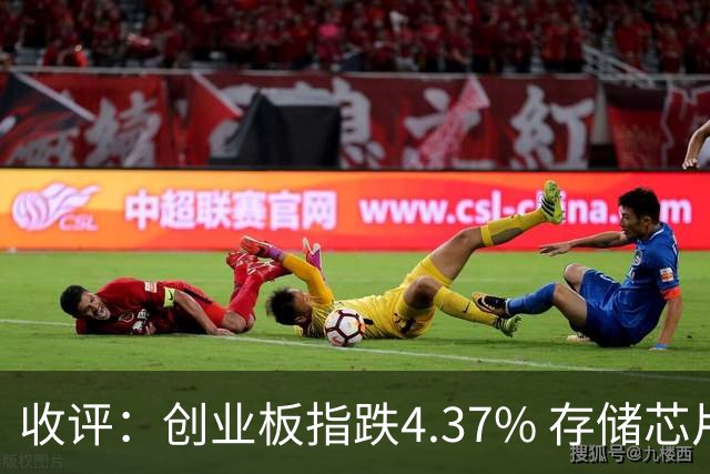 收评：创业板指跌4.37% 存储芯片板块午后异动拉升